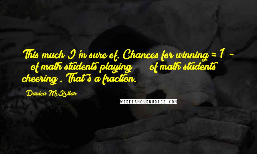 Danica McKellar Quotes: This much I'm sure of. Chances for winning = 1 - (# of math students playing)/ (# of math students cheering). That's a fraction.