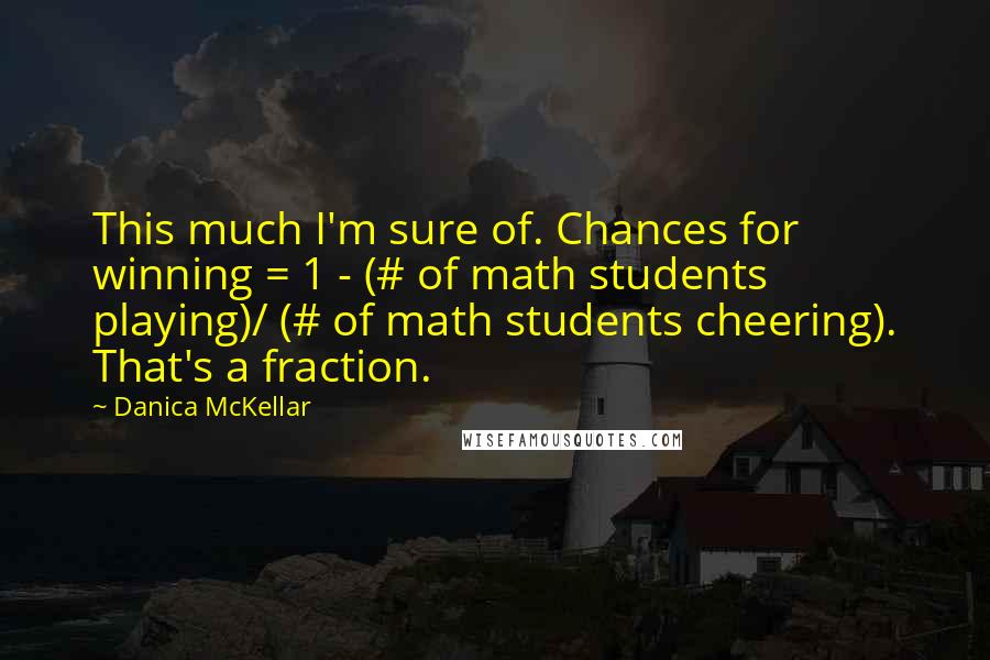 Danica McKellar Quotes: This much I'm sure of. Chances for winning = 1 - (# of math students playing)/ (# of math students cheering). That's a fraction.