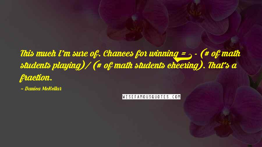 Danica McKellar Quotes: This much I'm sure of. Chances for winning = 1 - (# of math students playing)/ (# of math students cheering). That's a fraction.