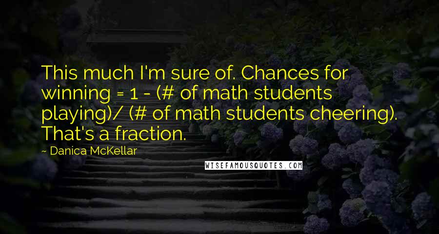 Danica McKellar Quotes: This much I'm sure of. Chances for winning = 1 - (# of math students playing)/ (# of math students cheering). That's a fraction.