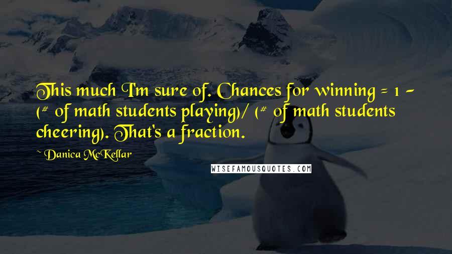 Danica McKellar Quotes: This much I'm sure of. Chances for winning = 1 - (# of math students playing)/ (# of math students cheering). That's a fraction.