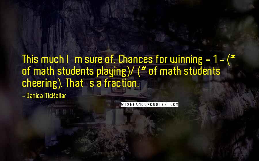 Danica McKellar Quotes: This much I'm sure of. Chances for winning = 1 - (# of math students playing)/ (# of math students cheering). That's a fraction.