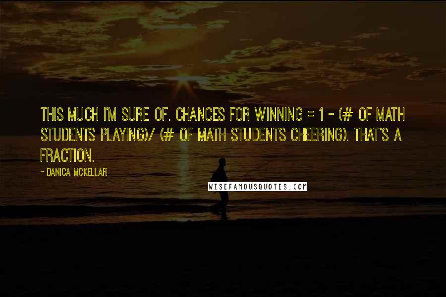 Danica McKellar Quotes: This much I'm sure of. Chances for winning = 1 - (# of math students playing)/ (# of math students cheering). That's a fraction.