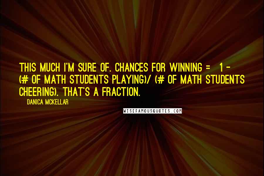 Danica McKellar Quotes: This much I'm sure of. Chances for winning = 1 - (# of math students playing)/ (# of math students cheering). That's a fraction.