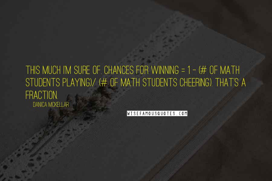 Danica McKellar Quotes: This much I'm sure of. Chances for winning = 1 - (# of math students playing)/ (# of math students cheering). That's a fraction.