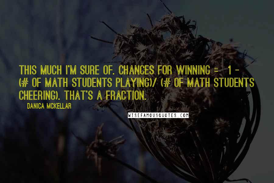 Danica McKellar Quotes: This much I'm sure of. Chances for winning = 1 - (# of math students playing)/ (# of math students cheering). That's a fraction.