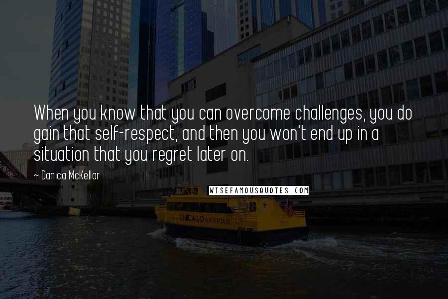 Danica McKellar Quotes: When you know that you can overcome challenges, you do gain that self-respect, and then you won't end up in a situation that you regret later on.