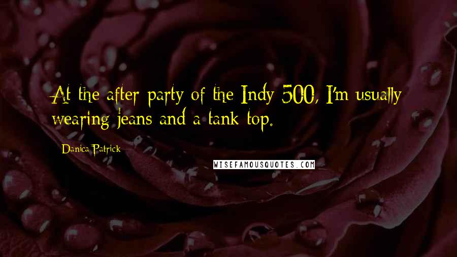 Danica Patrick Quotes: At the after-party of the Indy 500, I'm usually wearing jeans and a tank top.