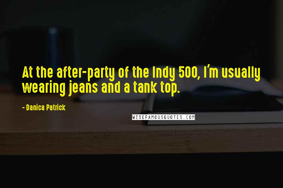 Danica Patrick Quotes: At the after-party of the Indy 500, I'm usually wearing jeans and a tank top.