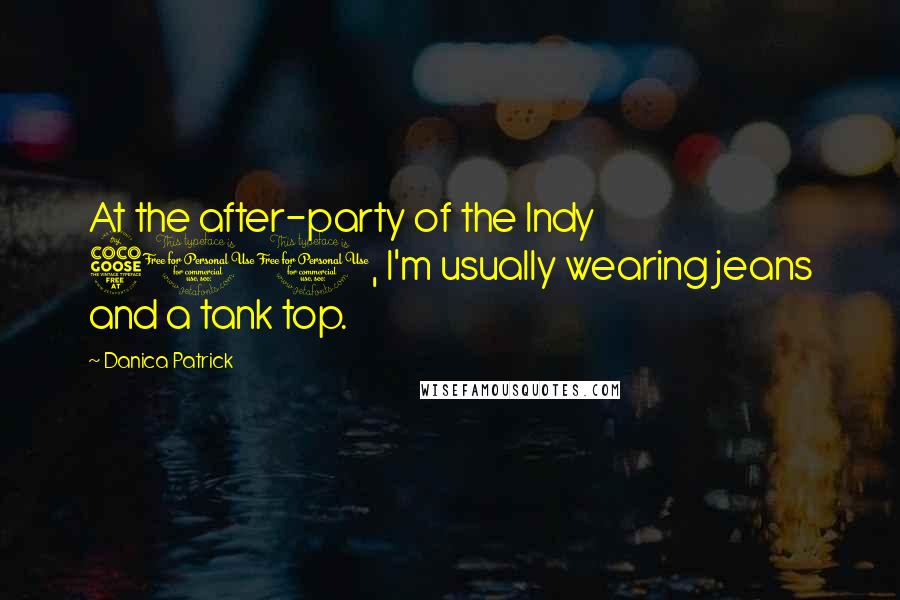 Danica Patrick Quotes: At the after-party of the Indy 500, I'm usually wearing jeans and a tank top.