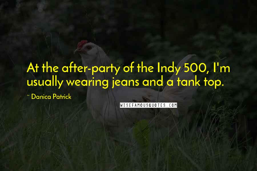 Danica Patrick Quotes: At the after-party of the Indy 500, I'm usually wearing jeans and a tank top.