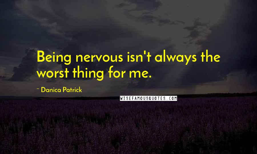 Danica Patrick Quotes: Being nervous isn't always the worst thing for me.