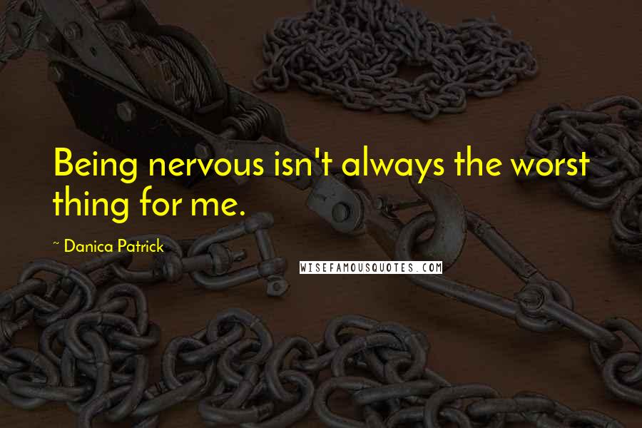 Danica Patrick Quotes: Being nervous isn't always the worst thing for me.