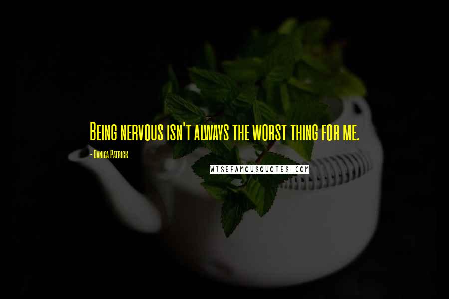Danica Patrick Quotes: Being nervous isn't always the worst thing for me.