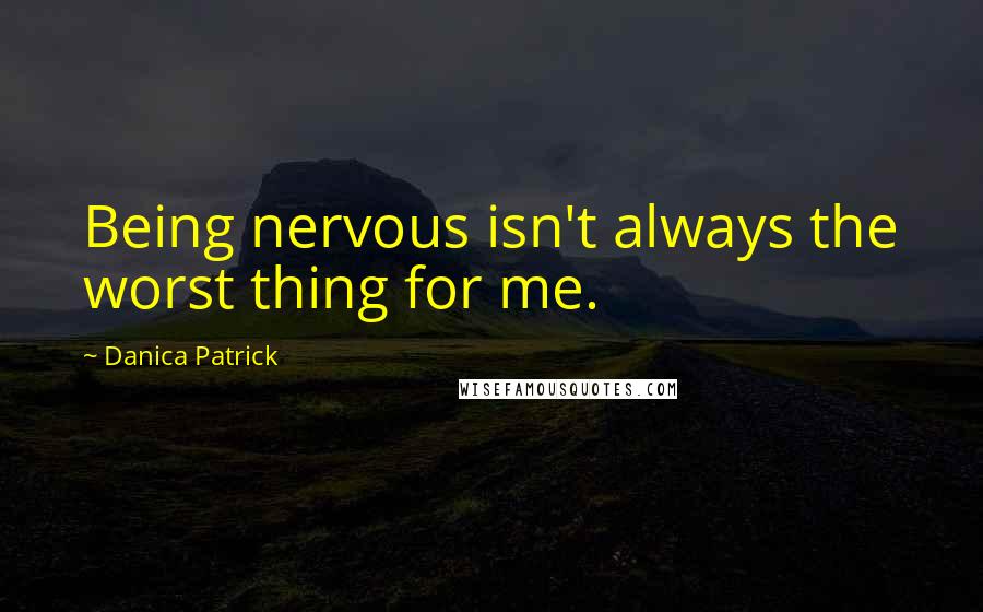 Danica Patrick Quotes: Being nervous isn't always the worst thing for me.