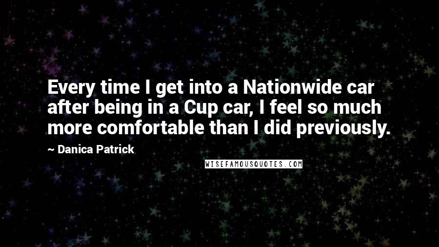 Danica Patrick Quotes: Every time I get into a Nationwide car after being in a Cup car, I feel so much more comfortable than I did previously.