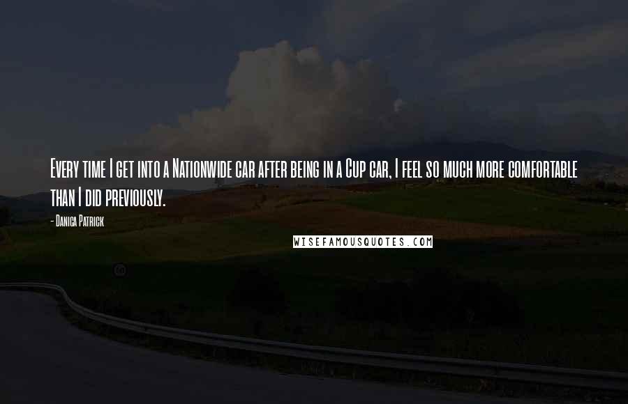 Danica Patrick Quotes: Every time I get into a Nationwide car after being in a Cup car, I feel so much more comfortable than I did previously.