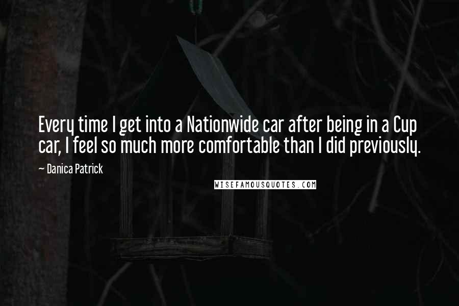 Danica Patrick Quotes: Every time I get into a Nationwide car after being in a Cup car, I feel so much more comfortable than I did previously.