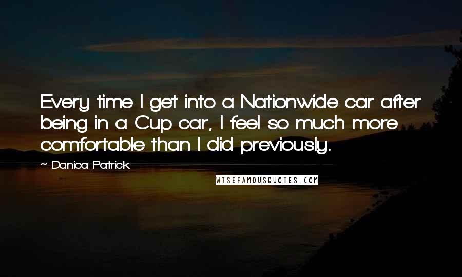 Danica Patrick Quotes: Every time I get into a Nationwide car after being in a Cup car, I feel so much more comfortable than I did previously.