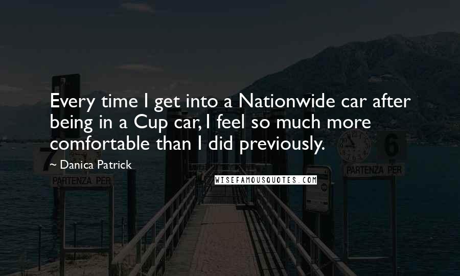 Danica Patrick Quotes: Every time I get into a Nationwide car after being in a Cup car, I feel so much more comfortable than I did previously.