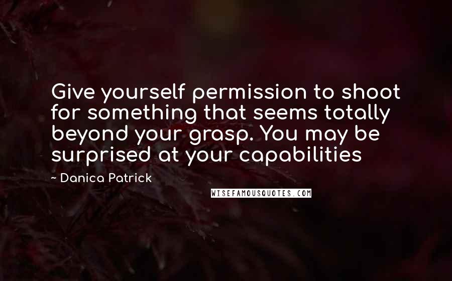 Danica Patrick Quotes: Give yourself permission to shoot for something that seems totally beyond your grasp. You may be surprised at your capabilities