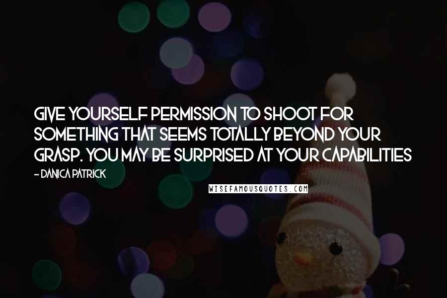 Danica Patrick Quotes: Give yourself permission to shoot for something that seems totally beyond your grasp. You may be surprised at your capabilities
