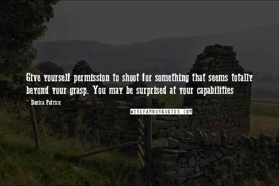 Danica Patrick Quotes: Give yourself permission to shoot for something that seems totally beyond your grasp. You may be surprised at your capabilities