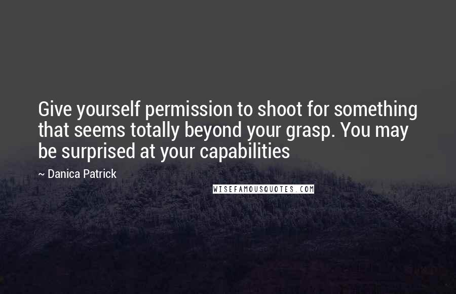 Danica Patrick Quotes: Give yourself permission to shoot for something that seems totally beyond your grasp. You may be surprised at your capabilities