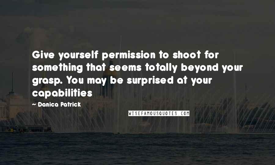 Danica Patrick Quotes: Give yourself permission to shoot for something that seems totally beyond your grasp. You may be surprised at your capabilities