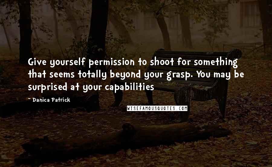 Danica Patrick Quotes: Give yourself permission to shoot for something that seems totally beyond your grasp. You may be surprised at your capabilities