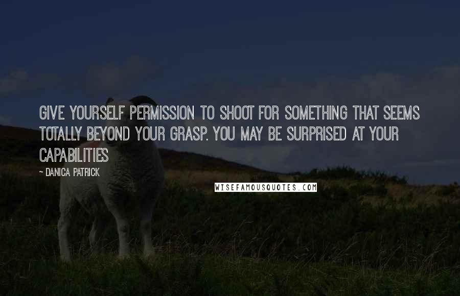 Danica Patrick Quotes: Give yourself permission to shoot for something that seems totally beyond your grasp. You may be surprised at your capabilities