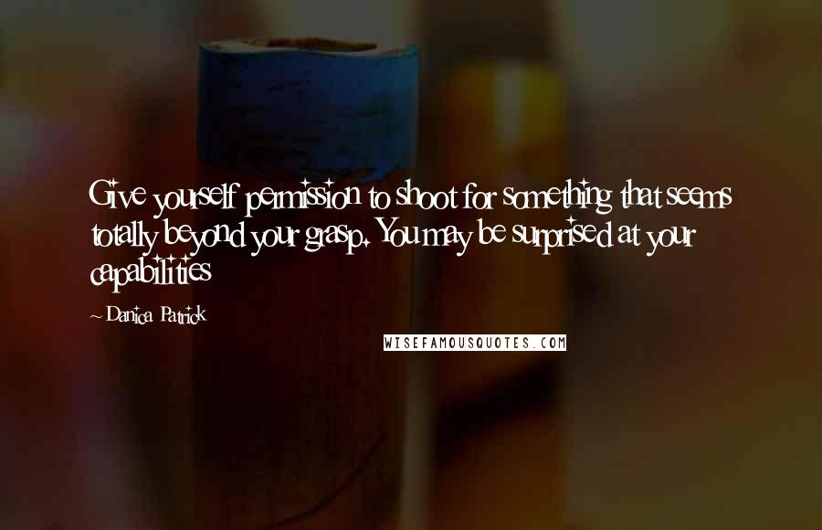 Danica Patrick Quotes: Give yourself permission to shoot for something that seems totally beyond your grasp. You may be surprised at your capabilities