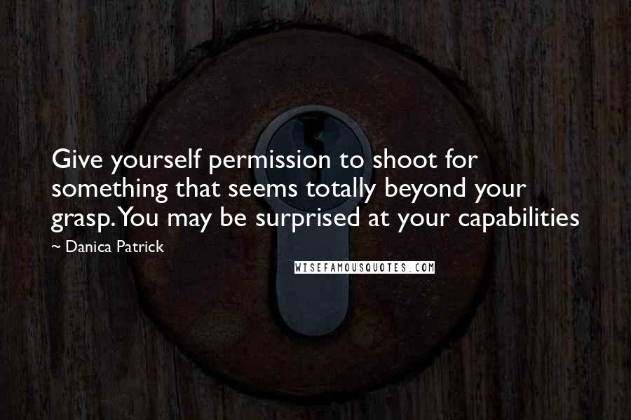 Danica Patrick Quotes: Give yourself permission to shoot for something that seems totally beyond your grasp. You may be surprised at your capabilities