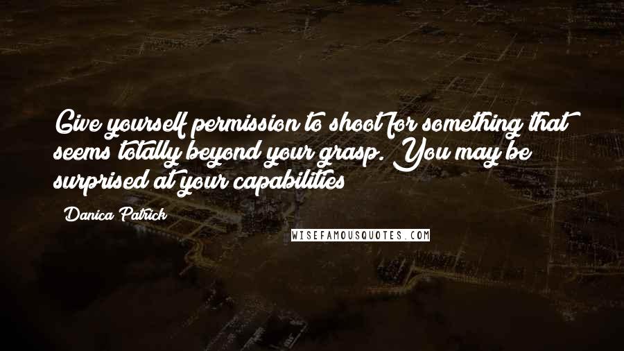 Danica Patrick Quotes: Give yourself permission to shoot for something that seems totally beyond your grasp. You may be surprised at your capabilities