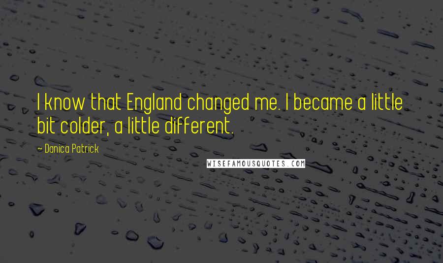 Danica Patrick Quotes: I know that England changed me. I became a little bit colder, a little different.