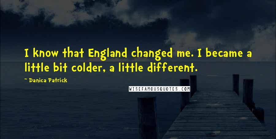 Danica Patrick Quotes: I know that England changed me. I became a little bit colder, a little different.