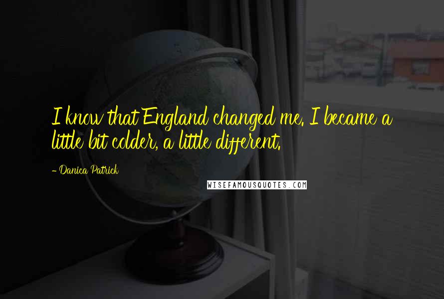Danica Patrick Quotes: I know that England changed me. I became a little bit colder, a little different.