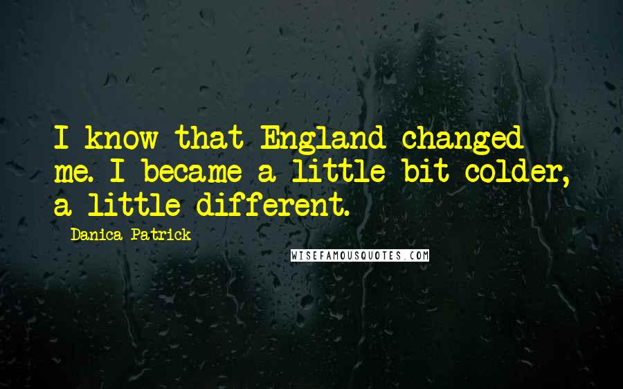 Danica Patrick Quotes: I know that England changed me. I became a little bit colder, a little different.