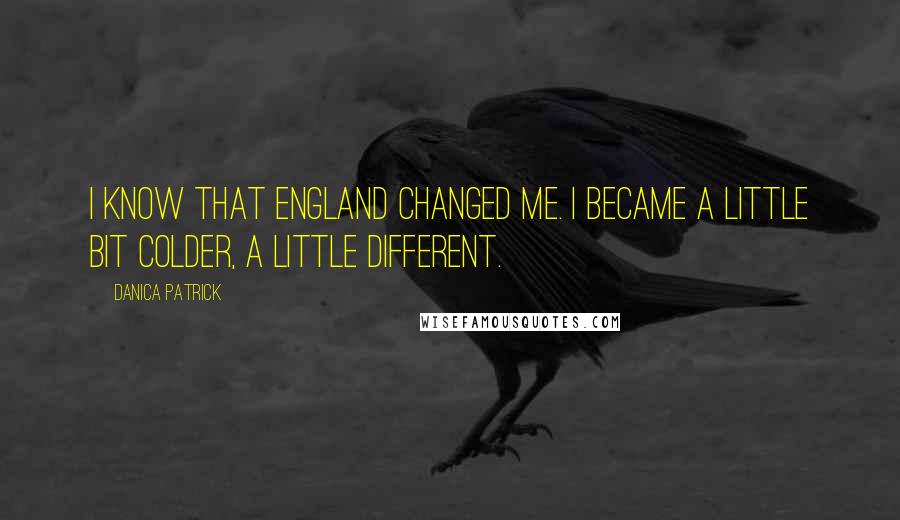 Danica Patrick Quotes: I know that England changed me. I became a little bit colder, a little different.