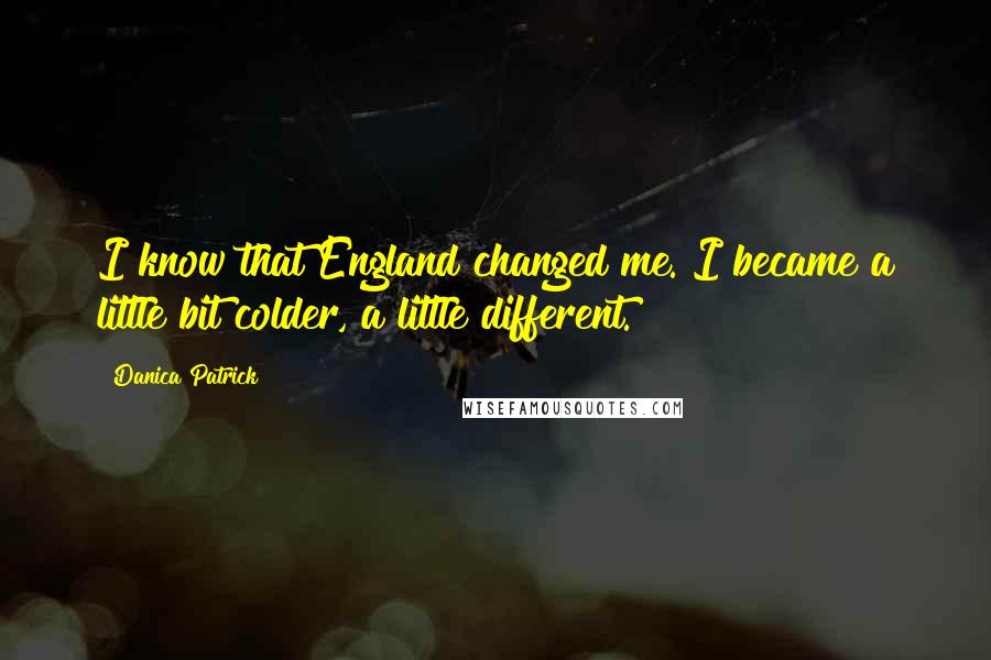 Danica Patrick Quotes: I know that England changed me. I became a little bit colder, a little different.