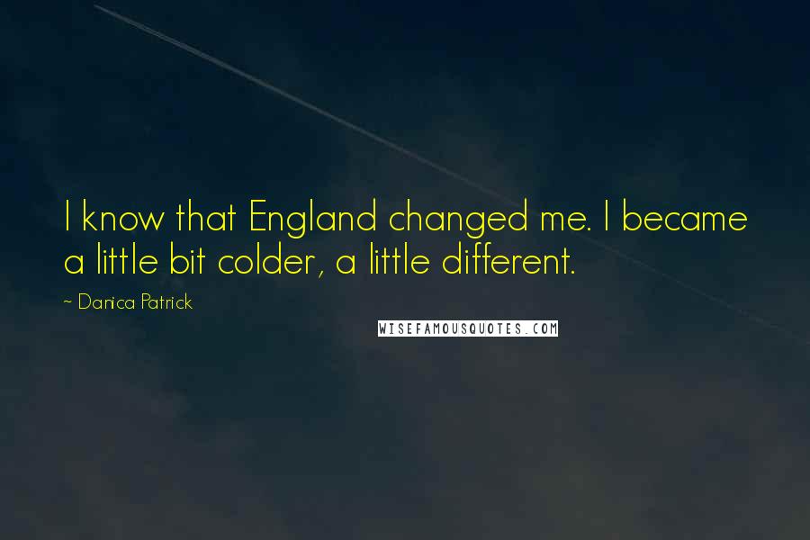 Danica Patrick Quotes: I know that England changed me. I became a little bit colder, a little different.