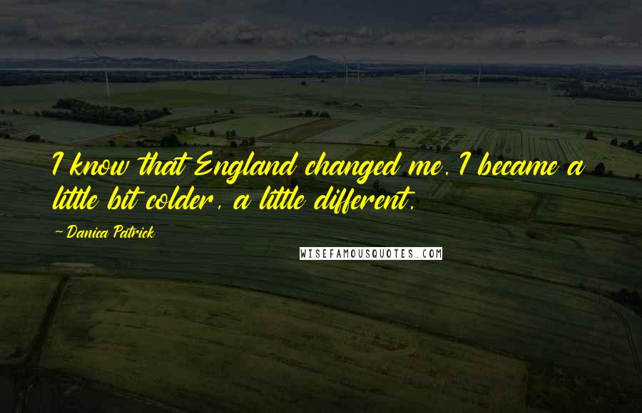 Danica Patrick Quotes: I know that England changed me. I became a little bit colder, a little different.