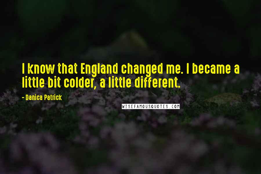 Danica Patrick Quotes: I know that England changed me. I became a little bit colder, a little different.