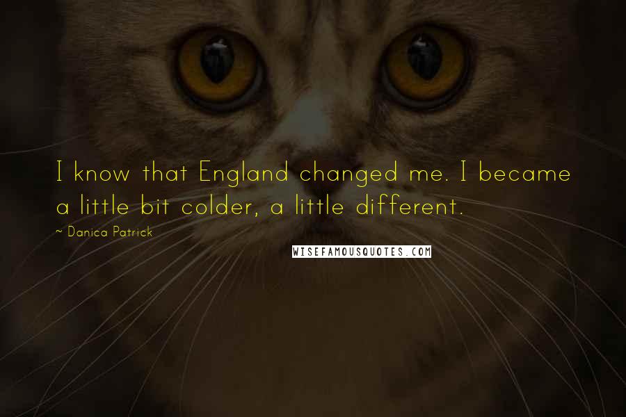 Danica Patrick Quotes: I know that England changed me. I became a little bit colder, a little different.