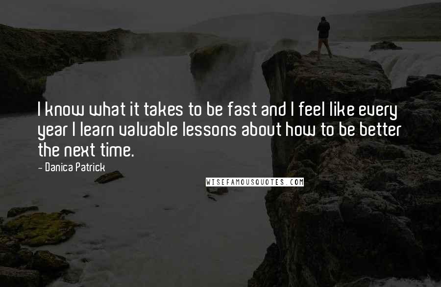 Danica Patrick Quotes: I know what it takes to be fast and I feel like every year I learn valuable lessons about how to be better the next time.