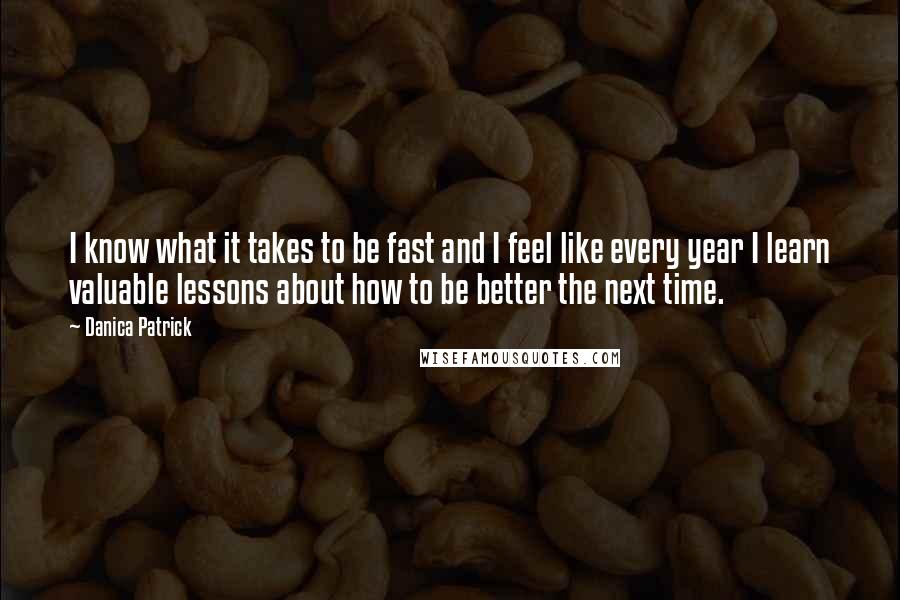 Danica Patrick Quotes: I know what it takes to be fast and I feel like every year I learn valuable lessons about how to be better the next time.