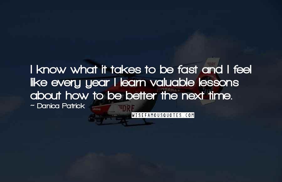 Danica Patrick Quotes: I know what it takes to be fast and I feel like every year I learn valuable lessons about how to be better the next time.