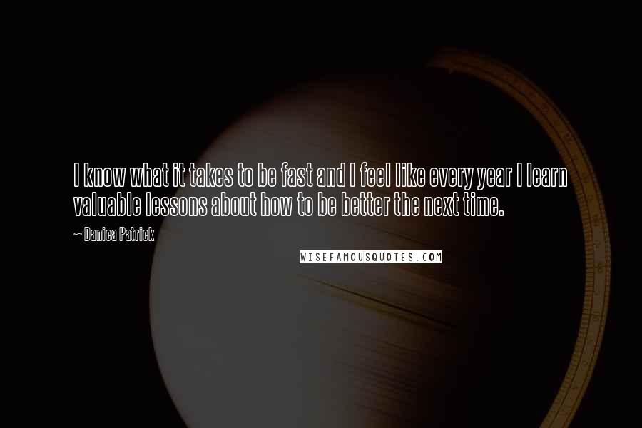 Danica Patrick Quotes: I know what it takes to be fast and I feel like every year I learn valuable lessons about how to be better the next time.