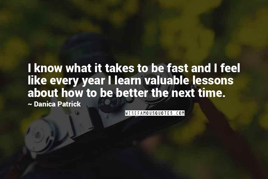 Danica Patrick Quotes: I know what it takes to be fast and I feel like every year I learn valuable lessons about how to be better the next time.