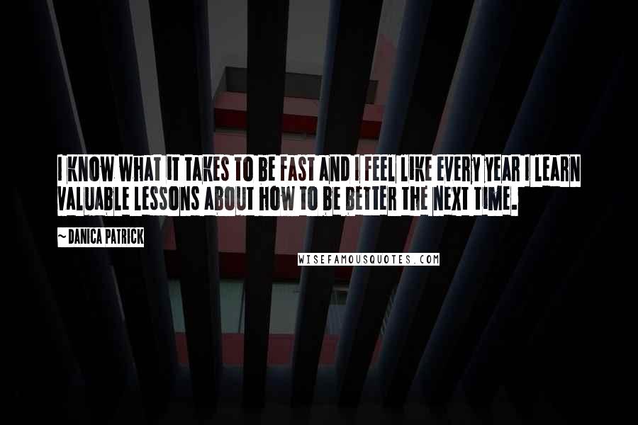 Danica Patrick Quotes: I know what it takes to be fast and I feel like every year I learn valuable lessons about how to be better the next time.